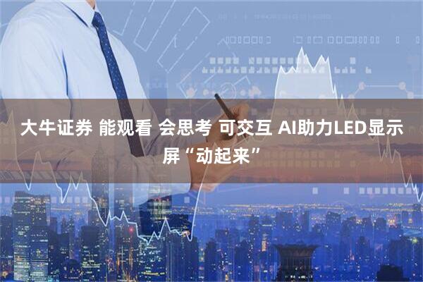 大牛证券 能观看 会思考 可交互 AI助力LED显示屏“动起来”