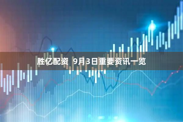 胜亿配资  9月3日重要资讯一览