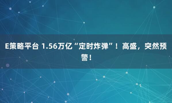 E策略平台 1.56万亿“定时炸弹”!高盛,突然预警!