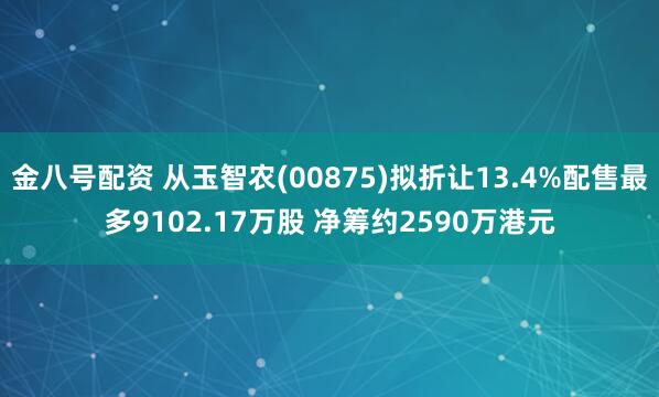 金八号配资 从玉智农(00875)拟折让13.4%配售最多9102.17万股 净筹约2590万港元