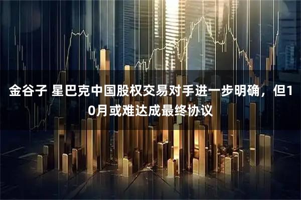 金谷子 星巴克中国股权交易对手进一步明确，但10月或难达成最终协议