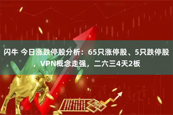 闪牛 今日涨跌停股分析：65只涨停股、5只跌停股，VPN概念走强，二六三4天2板