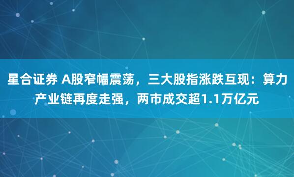 星合证券 A股窄幅震荡,三大股指涨跌互现:算力产业链再度走强,两市成交超1.1万亿元