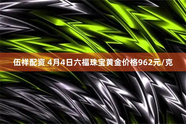 伍祥配资 4月4日六福珠宝黄金价格962元/克