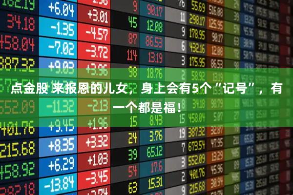 点金股 来报恩的儿女，身上会有5个“记号”，有一个都是福！