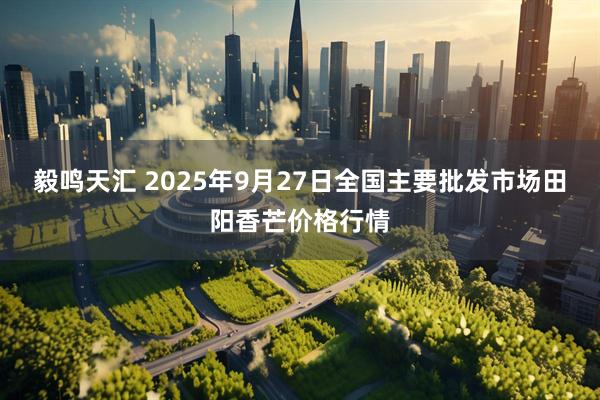 毅鸣天汇 2025年9月27日全国主要批发市场田阳香芒价格行情