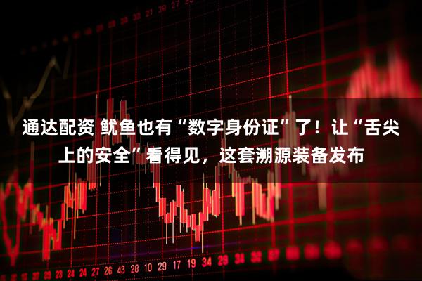 通达配资 鱿鱼也有“数字身份证”了!让“舌尖上的安全”看得见,这套溯源装备发布