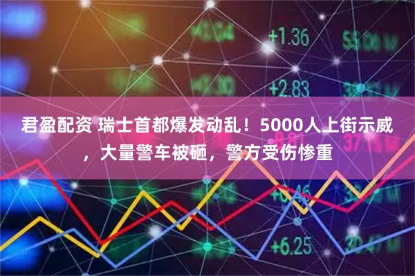 君盈配资 瑞士首都爆发动乱!5000人上街示威,大量警车被砸,警方受伤惨重