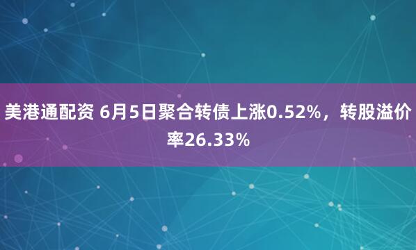 美港通配资 6月5日聚合转债上涨0.52%，转股溢价率26.33%