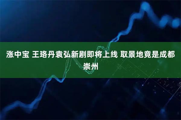 涨中宝 王珞丹袁弘新剧即将上线 取景地竟是成都崇州