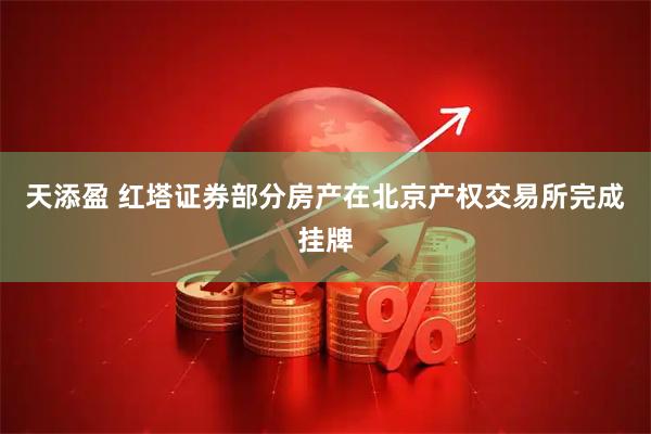 天添盈 红塔证券部分房产在北京产权交易所完成挂牌