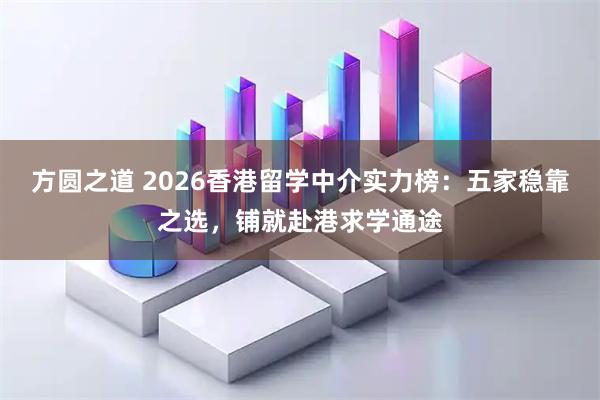 方圆之道 2026香港留学中介实力榜：五家稳靠之选，铺就赴港求学通途