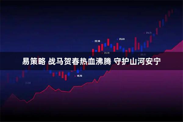 易策略 战马贺春热血沸腾 守护山河安宁