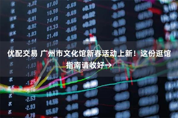 优配交易 广州市文化馆新春活动上新！这份逛馆指南请收好→