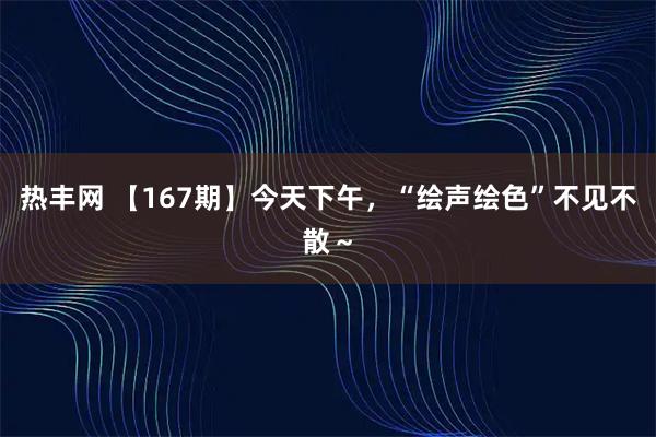 热丰网 【167期】今天下午，“绘声绘色”不见不散～