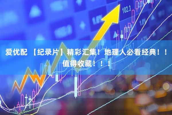 爱优配 【纪录片】精彩汇集!地理人必看经典!!值得收藏!!!