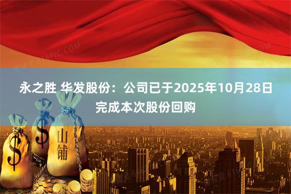 永之胜 华发股份：公司已于2025年10月28日完成本次股份回购