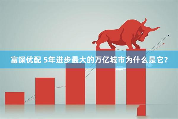 富深优配 5年进步最大的万亿城市为什么是它?