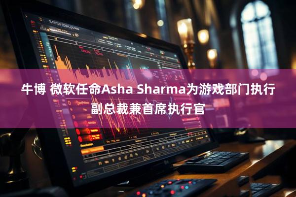 牛博 微软任命Asha Sharma为游戏部门执行副总裁兼首席执行官