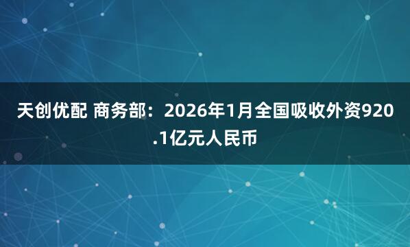 天创优配 商务部:2026年1月全国吸收外资920.1亿元人民币