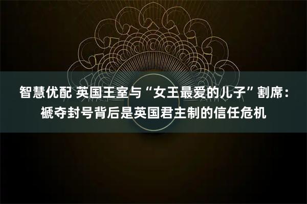 智慧优配 英国王室与“女王最爱的儿子”割席:褫夺封号背后是英国君主制的信任危机
