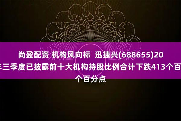 尚盈配资 机构风向标 迅捷兴(688655)2025年三季度已披露前十大机构持股比例合计下跌413个百分点