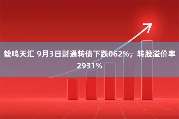 毅鸣天汇 9月3日财通转债下跌062%,转股溢价率2931%