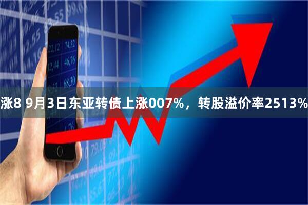 涨8 9月3日东亚转债上涨007%,转股溢价率2513%