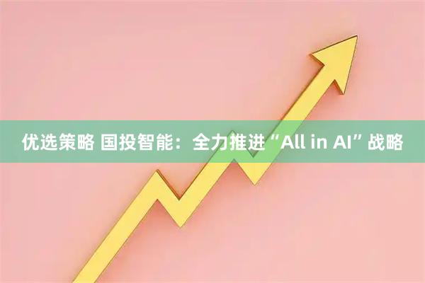 优选策略 国投智能：全力推进“All in AI”战略