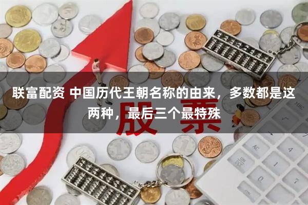 联富配资 中国历代王朝名称的由来，多数都是这两种，最后三个最特殊