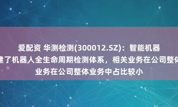 爱配资 华测检测(300012.SZ)：智能机器检测认证中心构建了机器人全生命周期检测体系，相关业务在公司整体业务中占比较小