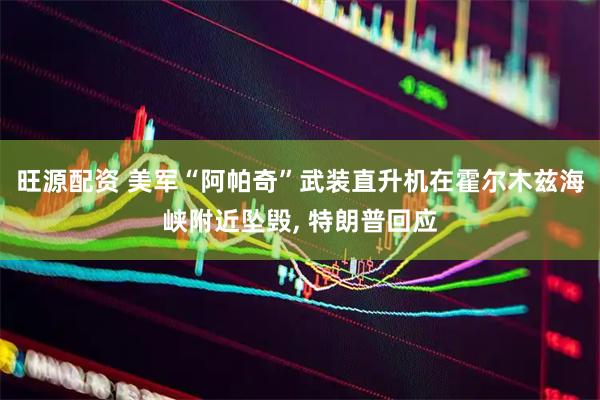 旺源配资 美军“阿帕奇”武装直升机在霍尔木兹海峡附近坠毁, 特朗普回应